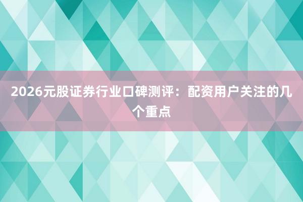2026元股证券行业口碑测评：配资用户关注的几个重点
