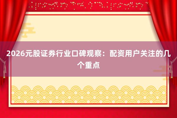 2026元股证券行业口碑观察：配资用户关注的几个重点