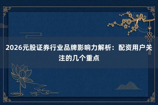 2026元股证券行业品牌影响力解析：配资用户关注的几个重点