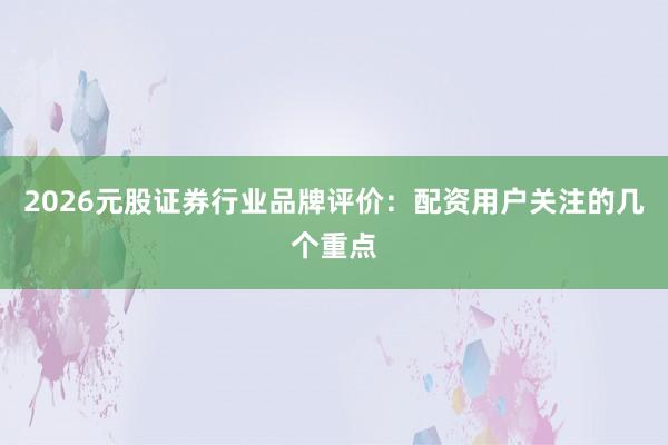 2026元股证券行业品牌评价：配资用户关注的几个重点