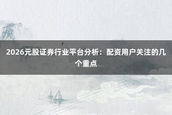 2026元股证券行业平台分析：配资用户关注的几个重点