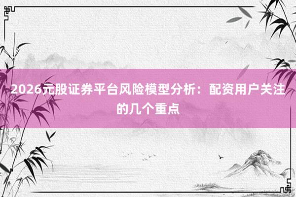2026元股证券平台风险模型分析：配资用户关注的几个重点