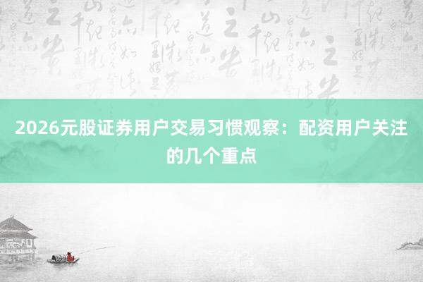 2026元股证券用户交易习惯观察：配资用户关注的几个重点