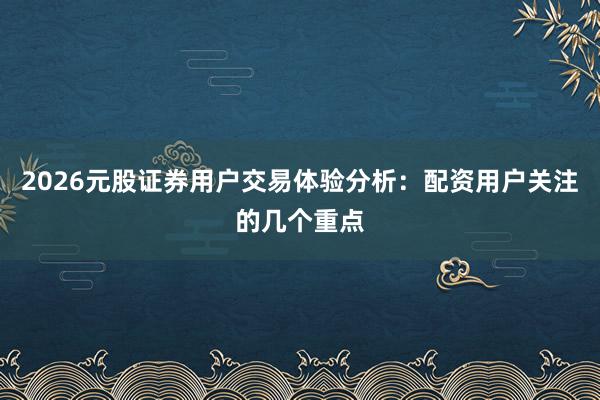 2026元股证券用户交易体验分析:配资用户关注的几个重点