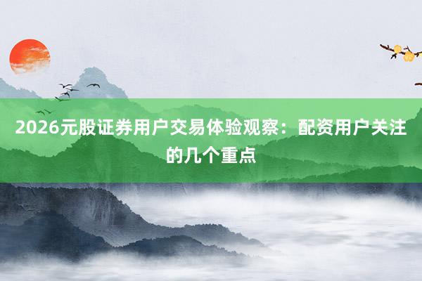 2026元股证券用户交易体验观察：配资用户关注的几个重点