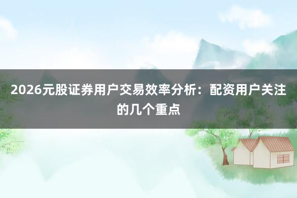 2026元股证券用户交易效率分析：配资用户关注的几个重点