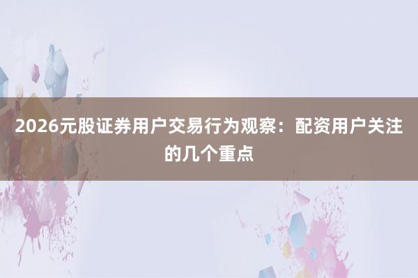 2026元股证券用户交易行为观察：配资用户关注的几个重点