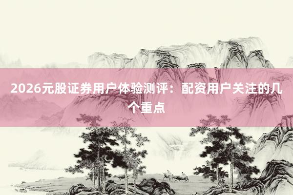 2026元股证券用户体验测评:配资用户关注的几个重点