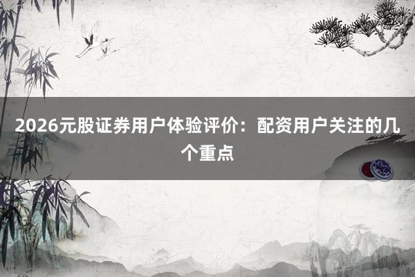 2026元股证券用户体验评价：配资用户关注的几个重点