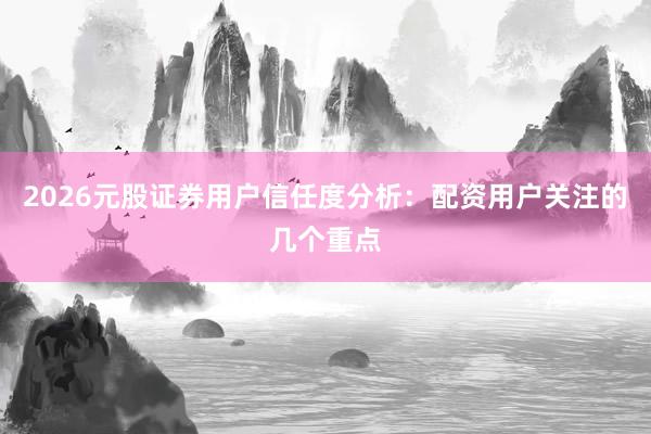 2026元股证券用户信任度分析：配资用户关注的几个重点