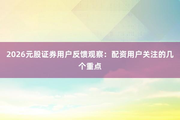 2026元股证券用户反馈观察：配资用户关注的几个重点