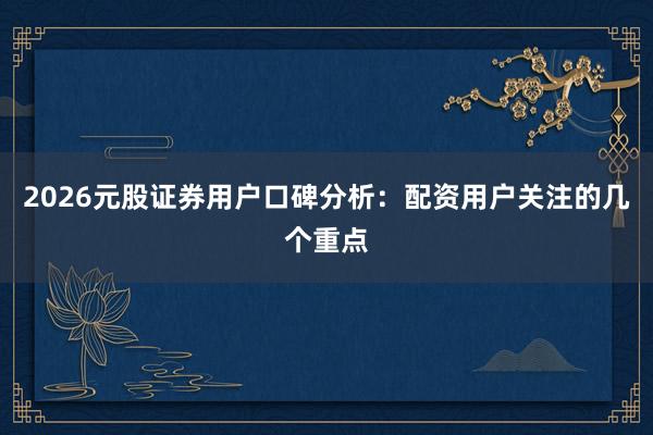 2026元股证券用户口碑分析：配资用户关注的几个重点