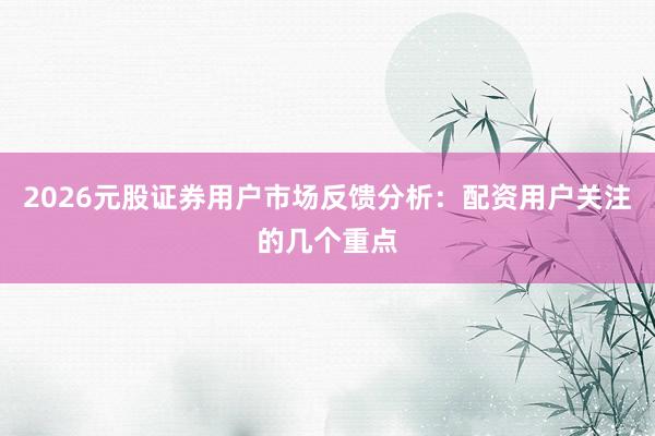 2026元股证券用户市场反馈分析：配资用户关注的几个重点