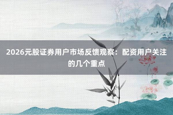 2026元股证券用户市场反馈观察：配资用户关注的几个重点
