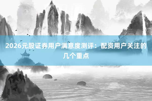 2026元股证券用户满意度测评：配资用户关注的几个重点