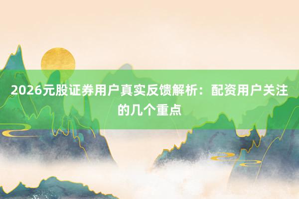 2026元股证券用户真实反馈解析：配资用户关注的几个重点