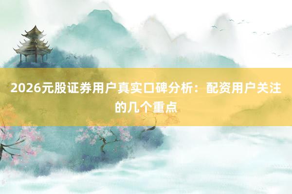 2026元股证券用户真实口碑分析：配资用户关注的几个重点