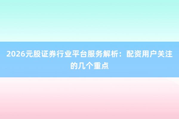 2026元股证券行业平台服务解析：配资用户关注的几个重点
