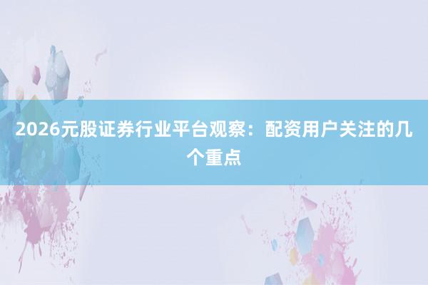 2026元股证券行业平台观察：配资用户关注的几个重点