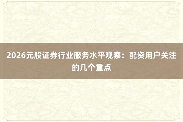 2026元股证券行业服务水平观察：配资用户关注的几个重点