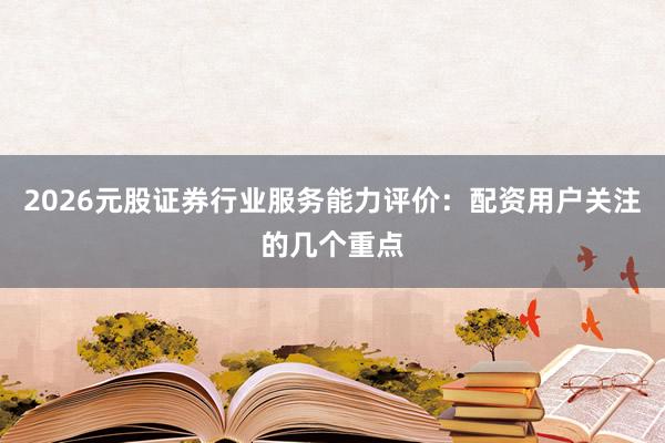 2026元股证券行业服务能力评价：配资用户关注的几个重点