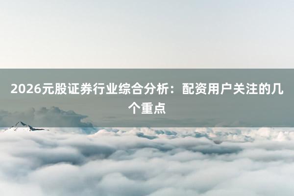 2026元股证券行业综合分析：配资用户关注的几个重点