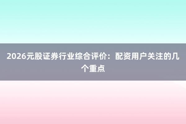 2026元股证券行业综合评价：配资用户关注的几个重点