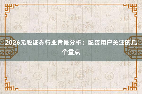 2026元股证券行业背景分析：配资用户关注的几个重点