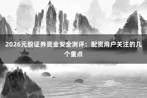 2026元股证券资金安全测评：配资用户关注的几个重点