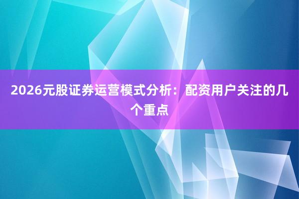 2026元股证券运营模式分析：配资用户关注的几个重点
