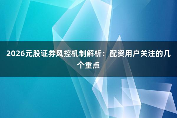2026元股证券风控机制解析：配资用户关注的几个重点