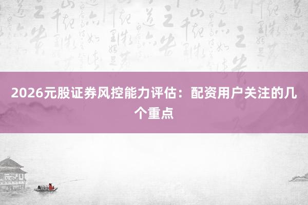 2026元股证券风控能力评估:配资用户关注的几个重点