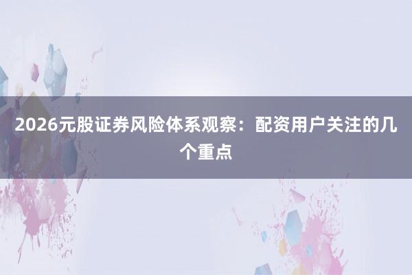 2026元股证券风险体系观察：配资用户关注的几个重点