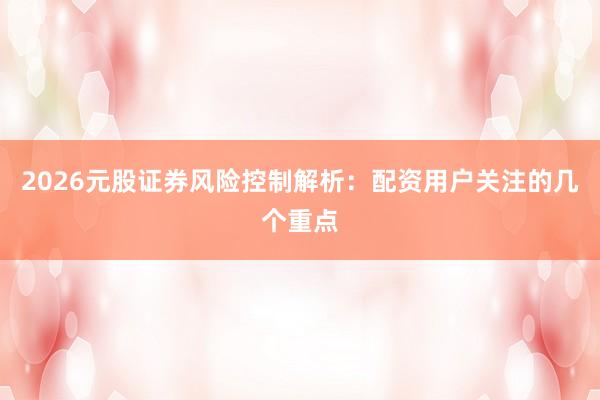 2026元股证券风险控制解析：配资用户关注的几个重点