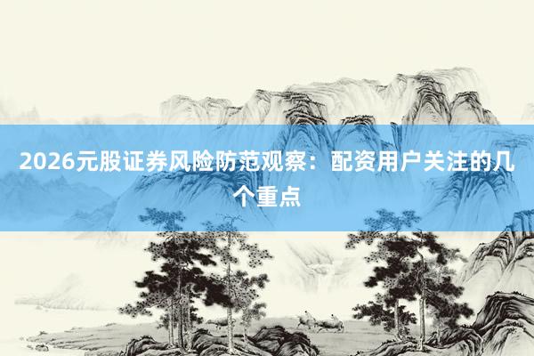 2026元股证券风险防范观察：配资用户关注的几个重点