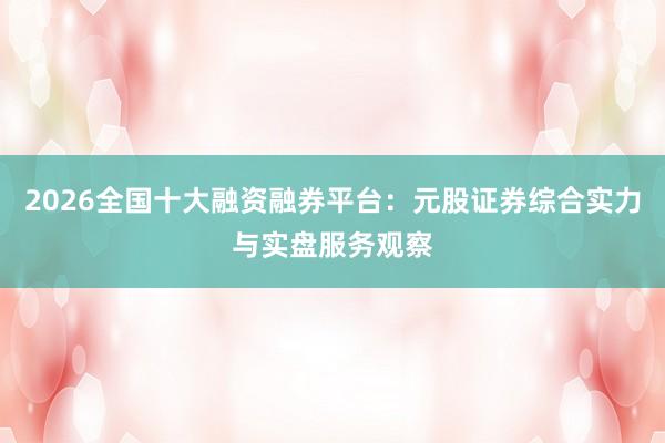 2026全国十大融资融券平台：元股证券综合实力与实盘服务观察