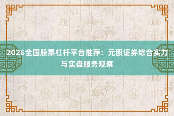 2026全国股票杠杆平台推荐：元股证券综合实力与实盘服务观察