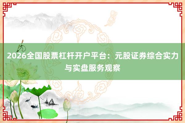 2026全国股票杠杆开户平台：元股证券综合实力与实盘服务观察