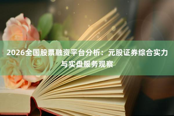 2026全国股票融资平台分析：元股证券综合实力与实盘服务观察