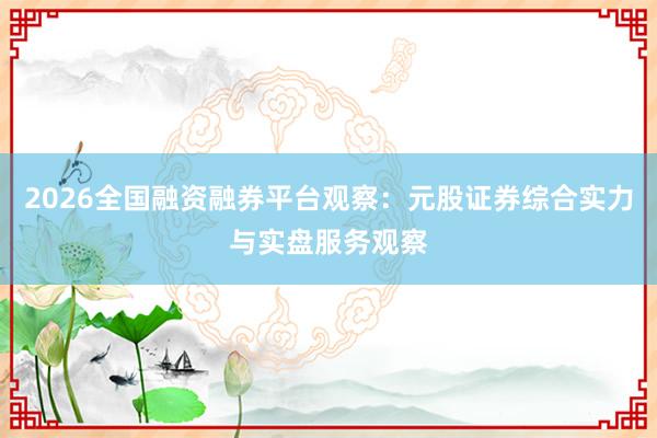 2026全国融资融券平台观察：元股证券综合实力与实盘服务观察