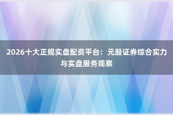 2026十大正规实盘配资平台：元股证券综合实力与实盘服务观察