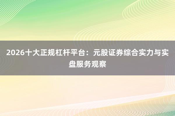 2026十大正规杠杆平台：元股证券综合实力与实盘服务观察