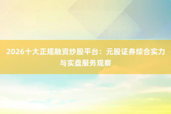 2026十大正规融资炒股平台：元股证券综合实力与实盘服务观察