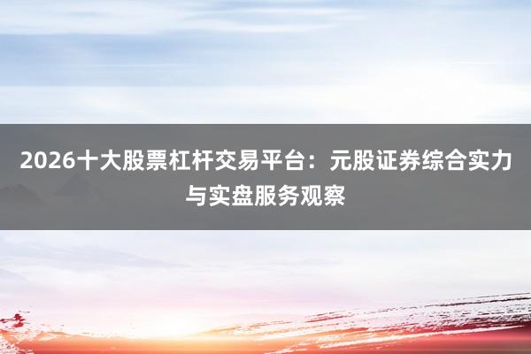 2026十大股票杠杆交易平台:元股证券综合实力与实盘服务观察