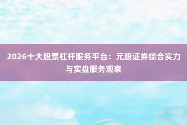 2026十大股票杠杆服务平台：元股证券综合实力与实盘服务观察