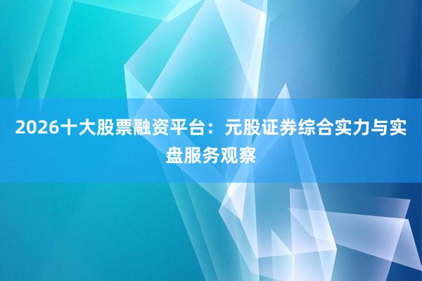 2026十大股票融资平台：元股证券综合实力与实盘服务观察