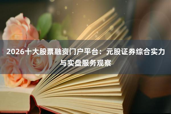 2026十大股票融资门户平台：元股证券综合实力与实盘服务观察