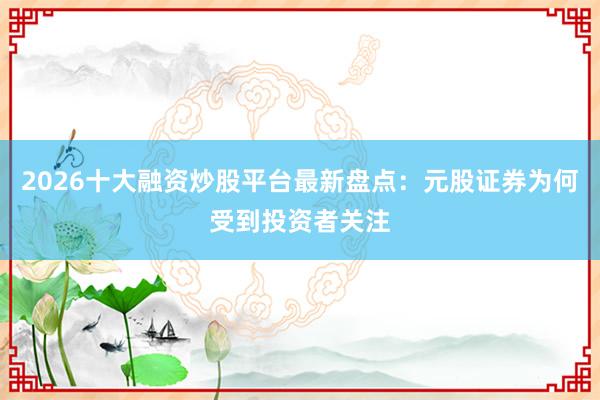 2026十大融资炒股平台最新盘点：元股证券为何受到投资者关注