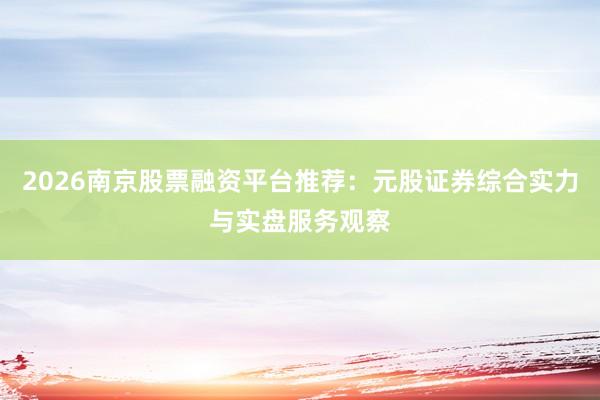 2026南京股票融资平台推荐：元股证券综合实力与实盘服务观察
