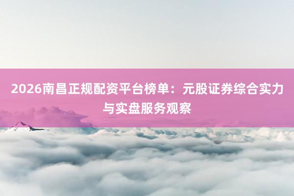 2026南昌正规配资平台榜单：元股证券综合实力与实盘服务观察